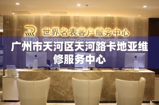 广州市天河区天河路卡地亚维修服务中心（图）