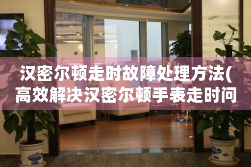 汉密尔顿走时故障处理方法(高效解决汉密尔顿手表走时问题的技巧)