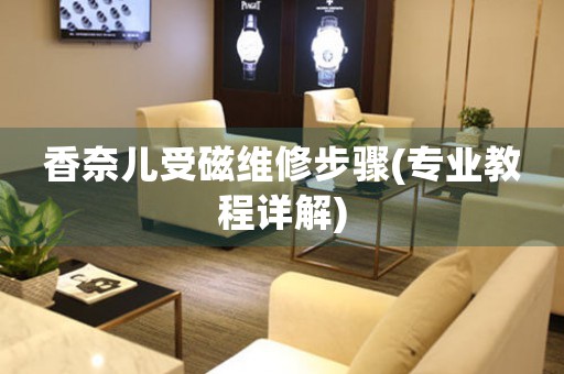 香奈儿受磁维修步骤(专业教程详解)