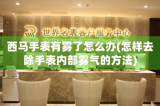 西马手表有雾了怎么办(怎样去除手表内部雾气的方法)