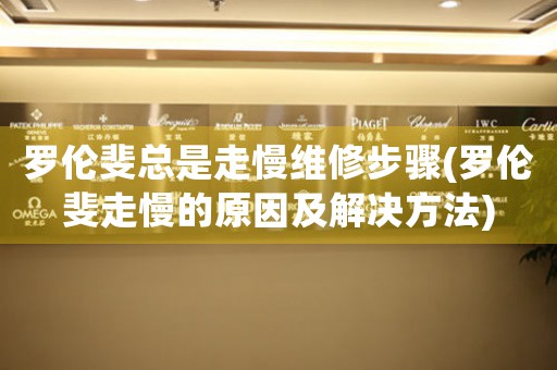 罗伦斐总是走慢维修步骤(罗伦斐走慢的原因及解决方法)