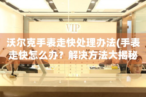 沃尔克手表走快处理办法(手表走快怎么办？解决方法大揭秘！)
