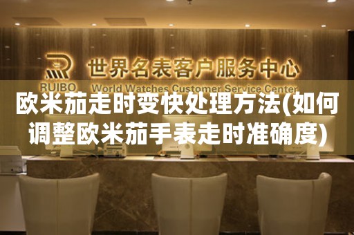 欧米茄走时变快处理方法(如何调整欧米茄手表走时准确度) 手表维修知识库 欧米茄走时变快处理方法(如何调整欧米茄手表走时准确度) 手表维修知识库