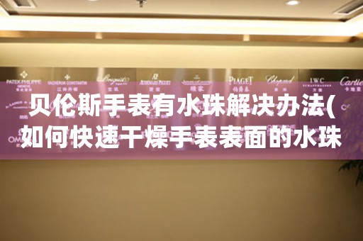 贝伦斯手表有水珠解决办法(如何快速干燥手表表面的水珠) 手表维修知识库 贝伦斯手表有水珠解决办法(如何快速干燥手表表面的水珠) 手表维修知识库