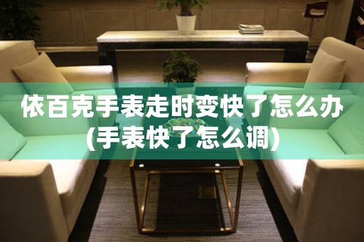  依百克手表走时变快了怎么办(手表快了怎么调) 手表维修知识库