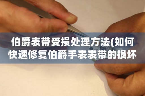 伯爵表带受损处理方法(如何快速修复伯爵手表表带的损坏)