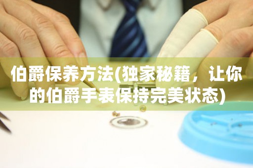 伯爵保养方法(独家秘籍，让你的伯爵手表保持完美状态)