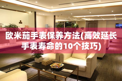 欧米茄手表保养方法(高效延长手表寿命的10个技巧)