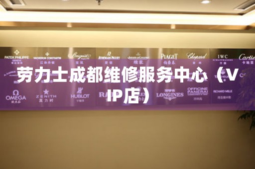 劳力士成都维修服务中心（VIP店）