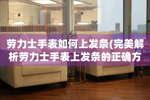 劳力士手表如何上发条(完美解析劳力士手表上发条的正确方法)