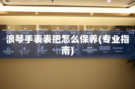 浪琴手表表把怎么保养(专业指南)