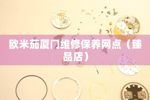 欧米茄厦门维修保养网点（臻品店）