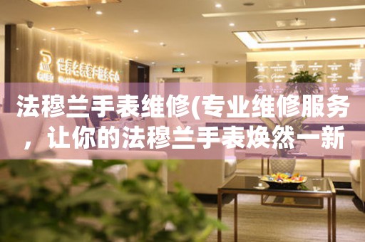 法穆兰手表维修(专业维修服务，让你的法穆兰手表焕然一新)
