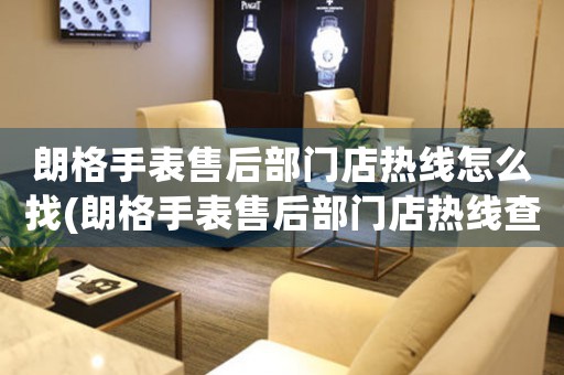 朗格手表售后部门店热线怎么找(朗格手表售后部门店热线查询攻略)
