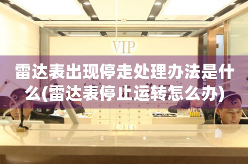 雷达表出现停走处理办法是什么(雷达表停止运转怎么办)