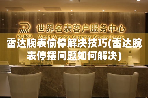 雷达腕表偷停解决技巧(雷达腕表停摆问题如何解决)