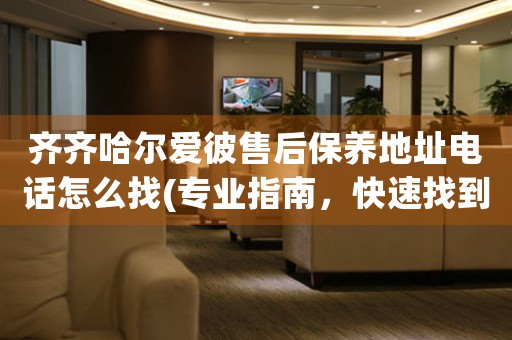 齐齐哈尔爱彼售后保养地址电话怎么找(专业指南，快速找到爱彼售后保养服务)