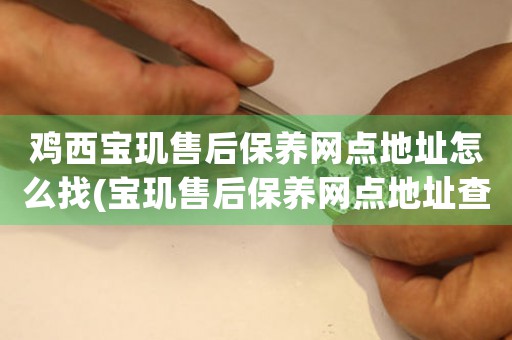 鸡西宝玑售后保养网点地址怎么找(宝玑售后保养网点地址查询攻略)