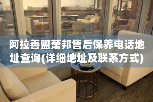 阿拉善盟萧邦售后保养电话地址查询(详细地址及联系方式)