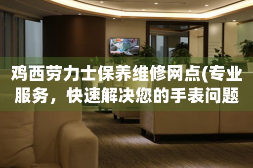 鸡西劳力士保养维修网点(专业服务，快速解决您的手表问题)
