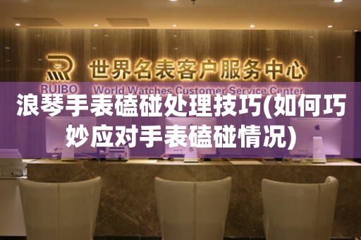 浪琴手表磕碰处理技巧(如何巧妙应对手表磕碰情况)