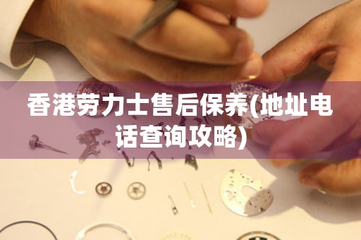 香港劳力士售后保养(地址电话查询攻略)