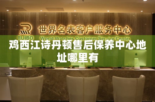 鸡西江诗丹顿售后保养中心地址哪里有