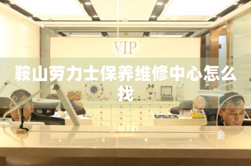 鞍山劳力士保养维修中心怎么找