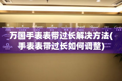万国手表表带过长解决方法(手表表带过长如何调整)