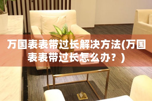 万国表表带过长解决方法(万国表表带过长怎么办？)