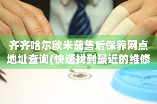 齐齐哈尔欧米茄售后保养网点地址查询(快速找到最近的维修点)