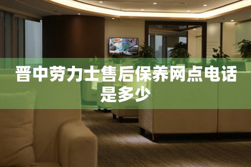 晋中劳力士售后保养网点电话是多少
