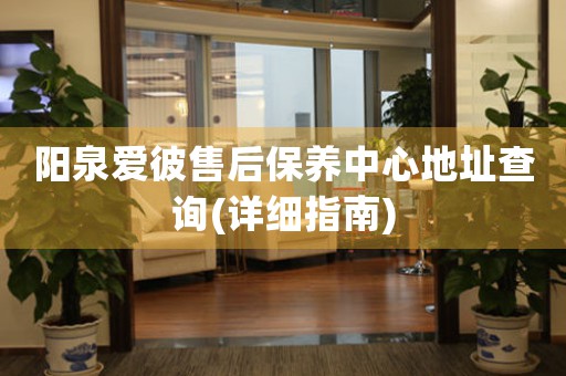 阳泉爱彼售后保养中心地址查询(详细指南)