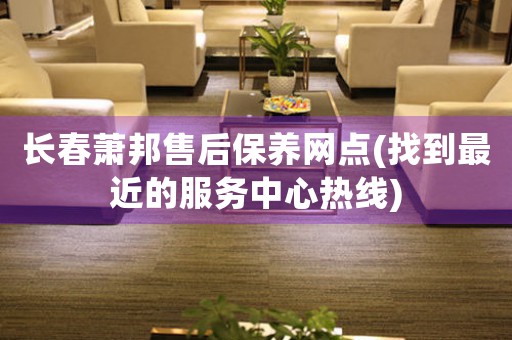 长春萧邦售后保养网点(找到最近的服务中心热线)