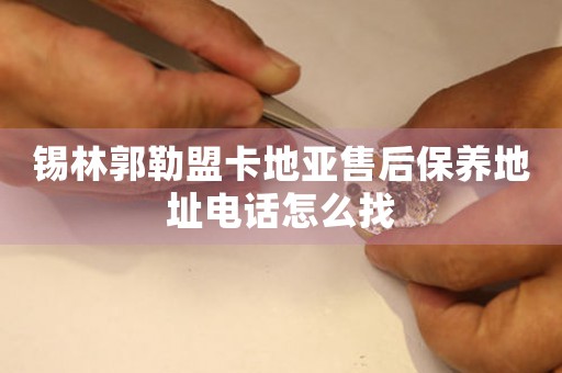 锡林郭勒盟卡地亚售后保养地址电话怎么找