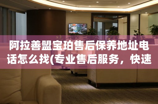 阿拉善盟宝珀售后保养地址电话怎么找(专业售后服务，快速解决您的问题)