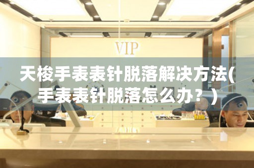 天梭手表表针脱落解决方法(手表表针脱落怎么办？)