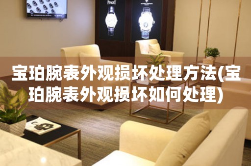 宝珀腕表外观损坏处理方法(宝珀腕表外观损坏如何处理)