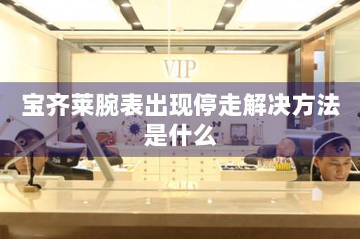 宝齐莱腕表出现停走解决方法是什么