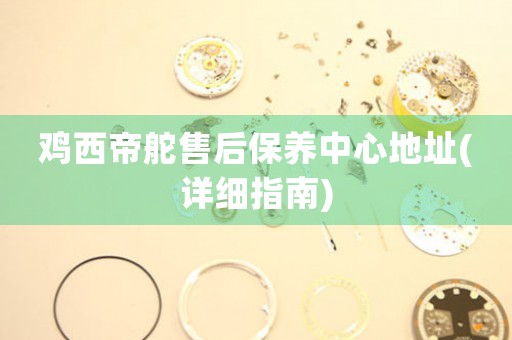 鸡西帝舵售后保养中心地址(详细指南)
