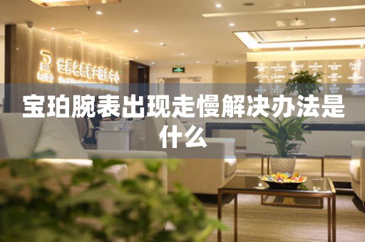 宝珀腕表出现走慢解决办法是什么