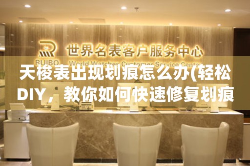 天梭表出现划痕怎么办(轻松DIY，教你如何快速修复划痕)