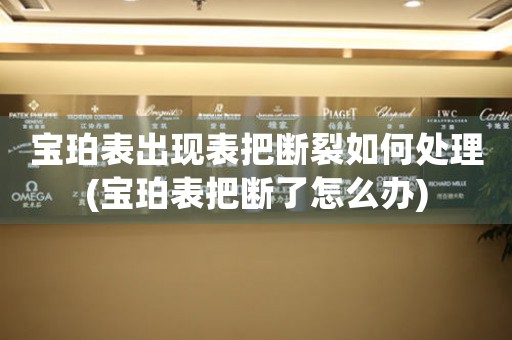 宝珀表出现表把断裂如何处理(宝珀表把断了怎么办)