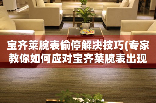 宝齐莱腕表偷停解决技巧(专家教你如何应对宝齐莱腕表出现偷停问题)
