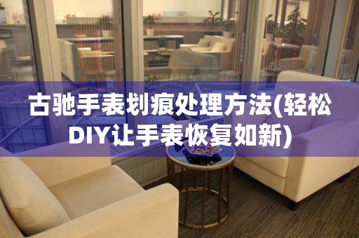 古驰手表划痕处理方法(轻松DIY让手表恢复如新)