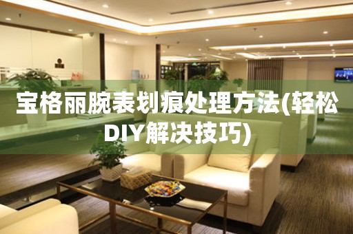 宝格丽腕表划痕处理方法(轻松DIY解决技巧)