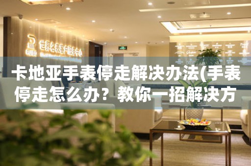 卡地亚手表停走解决办法(手表停走怎么办？教你一招解决方法)