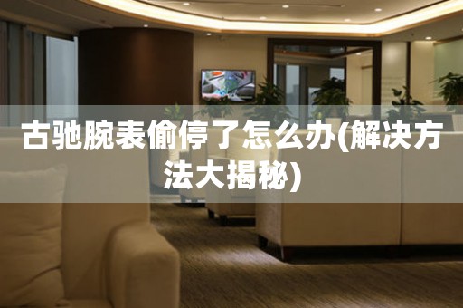古驰腕表偷停了怎么办(解决方法大揭秘)
