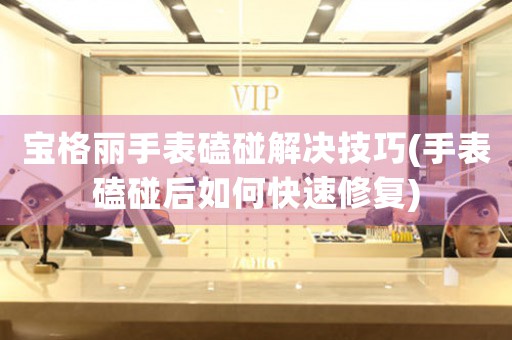 宝格丽手表磕碰解决技巧(手表磕碰后如何快速修复)