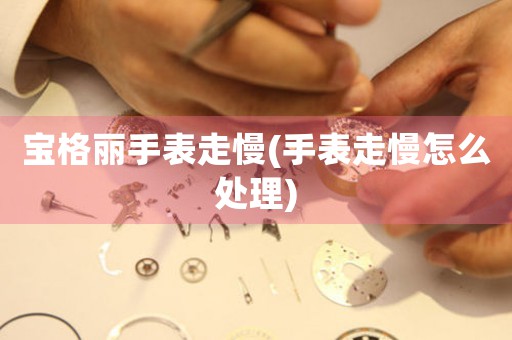 宝格丽手表走慢(手表走慢怎么处理)